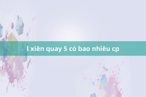 l xiên quay 5 có bao nhiêu cp