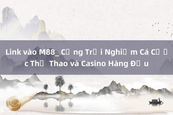 Link vào M88_ Cổng Trải Nghiệm Cá Cược Thể Thao và Casino Hàng Đầu