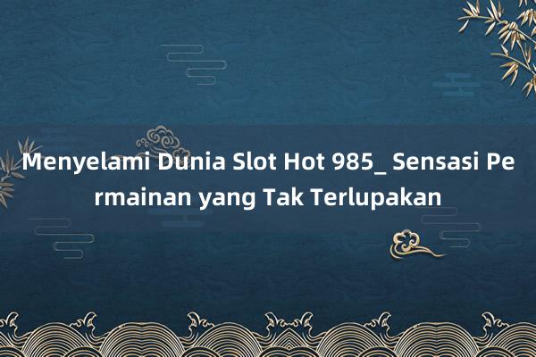 Menyelami Dunia Slot Hot 985_ Sensasi Permainan yang Tak Terlupakan