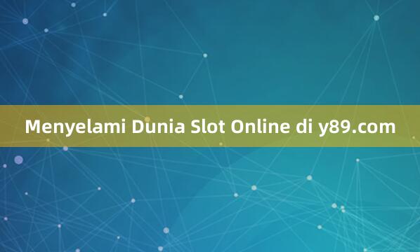 Menyelami Dunia Slot Online di y89.com