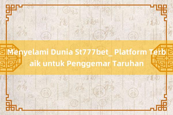 Menyelami Dunia St777bet_ Platform Terbaik untuk Penggemar Taruhan