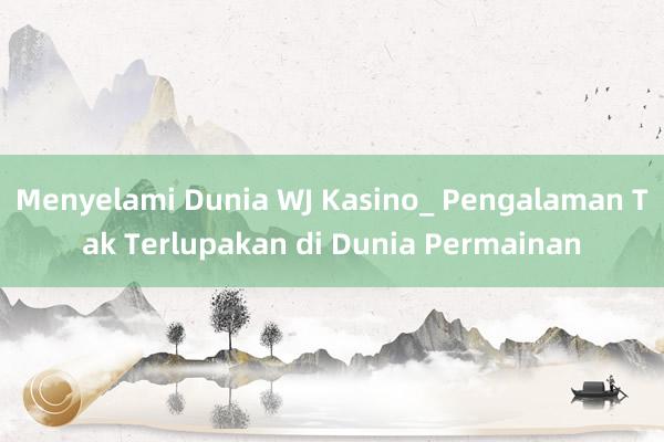 Menyelami Dunia WJ Kasino_ Pengalaman Tak Terlupakan di Dunia Permainan