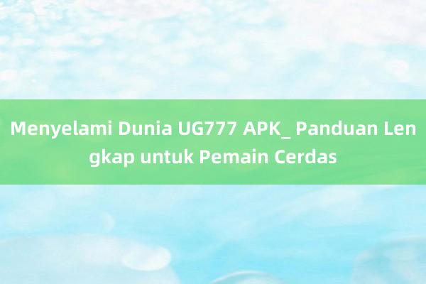 Menyelami Dunia UG777 APK_ Panduan Lengkap untuk Pemain Cerdas