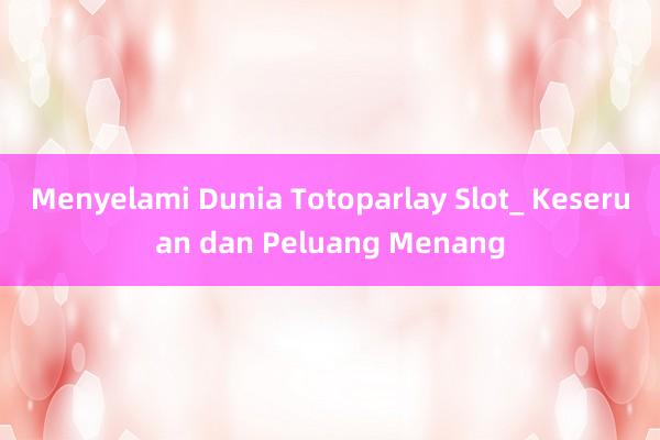 Menyelami Dunia Totoparlay Slot_ Keseruan dan Peluang Menang