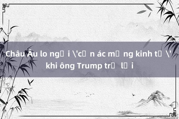 Châu Âu lo ngại 'cơn ác mộng kinh tế' khi ông Trump trở lại