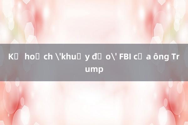 Kế hoạch 'khuấy đảo' FBI của ông Trump