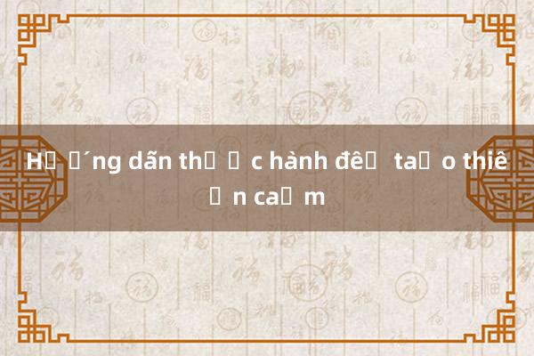 Hướng dẫn thực hành để tạo thiện cảm