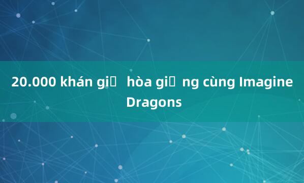 20.000 khán giả hòa giọng cùng Imagine Dragons