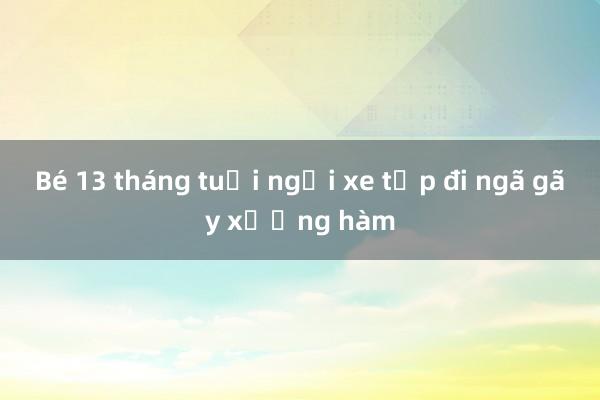 Bé 13 tháng tuổi ngồi xe tập đi ngã gãy xương hàm