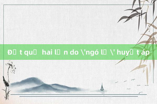 Đột quỵ hai lần do 'ngó lơ' huyết áp