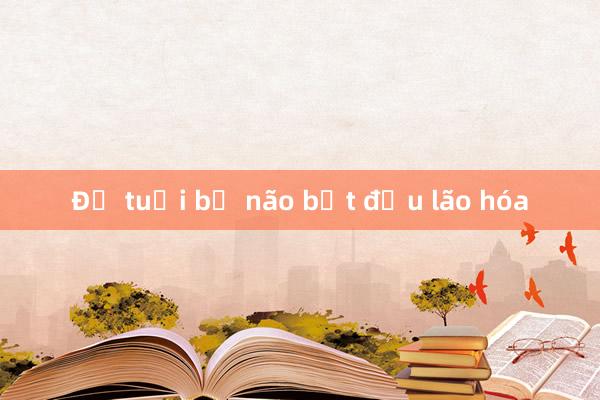 Độ tuổi bộ não bắt đầu lão hóa