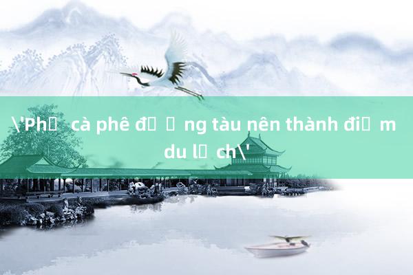 'Phố cà phê đường tàu nên thành điểm du lịch'