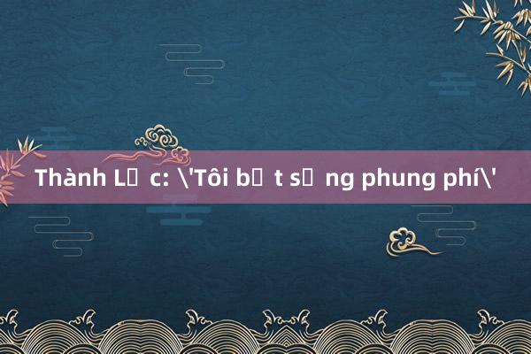 Thành Lộc: 'Tôi bớt sống phung phí'