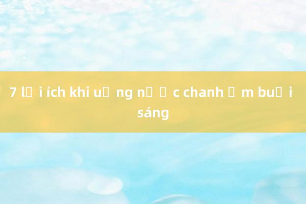 7 lợi ích khi uống nước chanh ấm buổi sáng