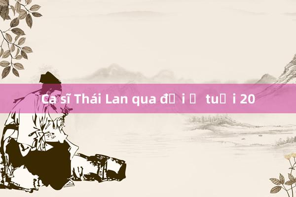 Ca sĩ Thái Lan qua đời ở tuổi 20