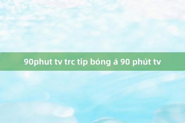 90phut tv trc tip bóng á 90 phút tv