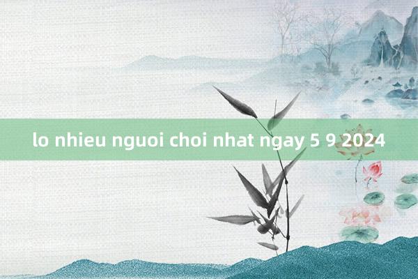 lo nhieu nguoi choi nhat ngay 5 9 2024