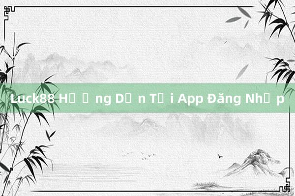 Luck88 Hướng Dẫn Tải App Đăng Nhập