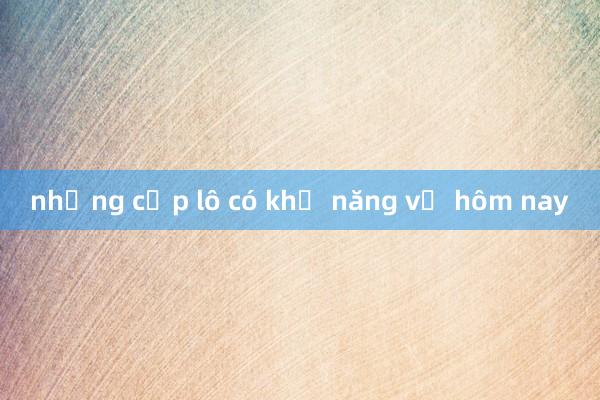 những cặp lô có khả năng về hôm nay