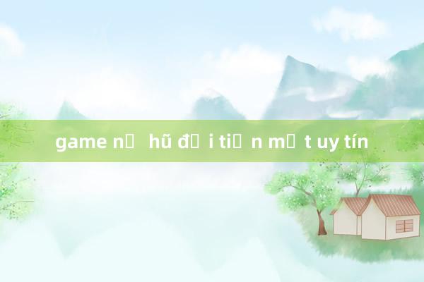 game nổ hũ đổi tiền mặt uy tín