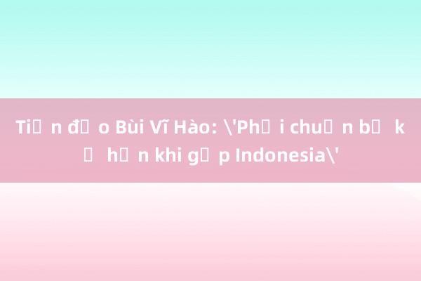 Tiền đạo Bùi Vĩ Hào: 'Phải chuẩn bị kỹ hơn khi gặp Indonesia'