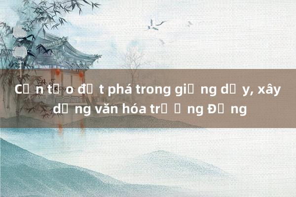 Cần tạo đột phá trong giảng dạy， xây dựng văn hóa trường Đảng