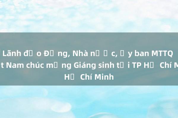 Lãnh đạo Đảng， Nhà nước， Ủy ban MTTQ Việt Nam chúc mừng Giáng sinh tại TP Hồ Chí Minh