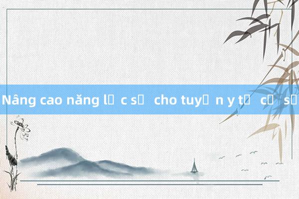 Nâng cao năng lực số cho tuyến y tế cơ sở