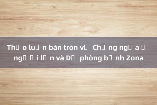 Thảo luận bàn tròn về Chủng ngừa ở người lớn và Dự phòng bệnh Zona