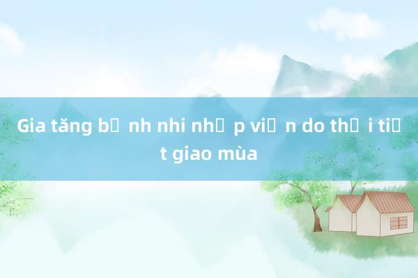 Gia tăng bệnh nhi nhập viện do thời tiết giao mùa