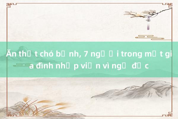 Ăn thịt chó bệnh, 7 người trong một gia đình nhập viện vì ngộ độc