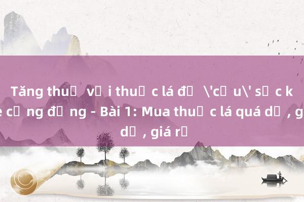 Tăng thuế với thuốc lá để 'cứu' sức khỏe cộng đồng - Bài 1: Mua thuốc lá quá dễ, giá rẻ