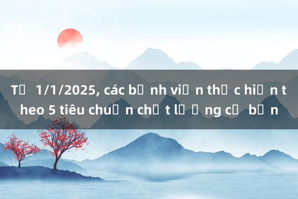 Từ 1/1/2025, các bệnh viện thực hiện theo 5 tiêu chuẩn chất lượng cơ bản