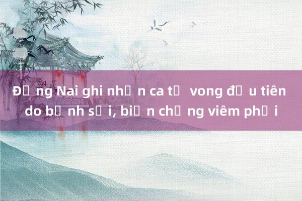 Đồng Nai ghi nhận ca tử vong đầu tiên do bệnh sởi, biến chứng viêm phổi