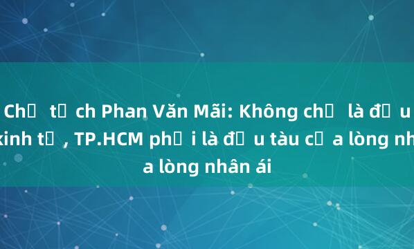 Chủ tịch Phan Văn Mãi: Không chỉ là đầu tàu kinh tế， TP.HCM phải là đầu tàu của lòng nhân ái