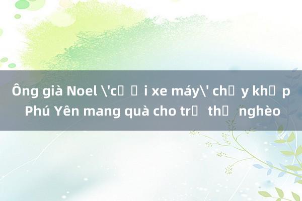 Ông già Noel 'cưỡi xe máy' chạy khắp Phú Yên mang quà cho trẻ thơ nghèo