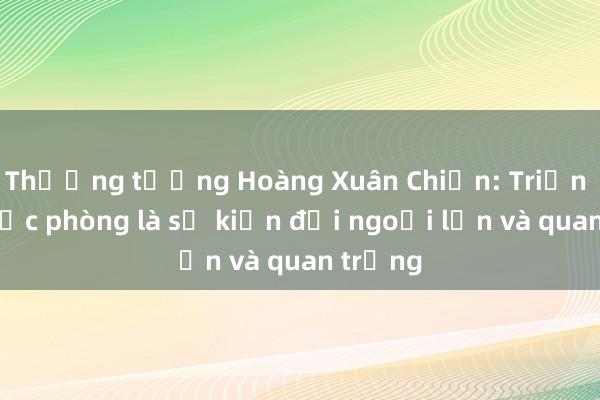 Thượng tướng Hoàng Xuân Chiến: Triển lãm quốc phòng là sự kiện đối ngoại lớn và quan trọng