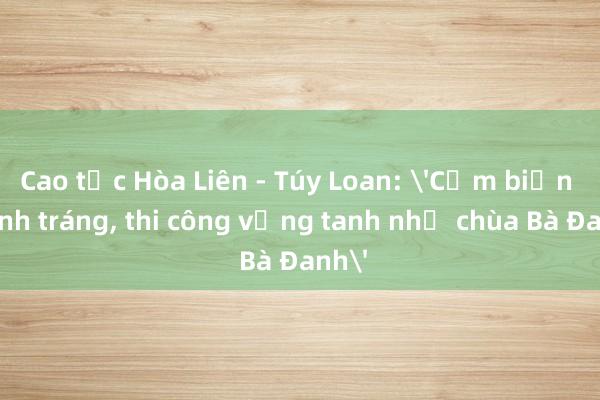 Cao tốc Hòa Liên - Túy Loan: 'Cắm biển hoành tráng， thi công vắng tanh như chùa Bà Đanh'