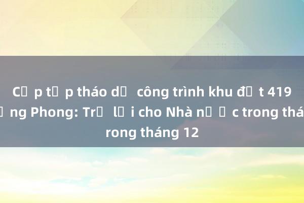 Cấp tập tháo dỡ công trình khu đất 419 Lê Hồng Phong: Trả lại cho Nhà nước trong tháng 12