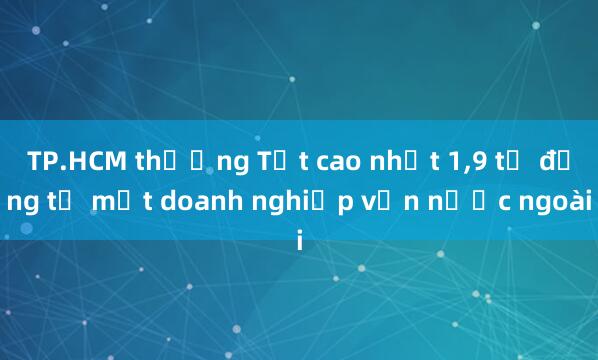 TP.HCM thưởng Tết cao nhất 1，9 tỉ đồng từ một doanh nghiệp vốn nước ngoài