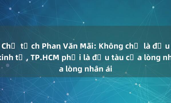 Chủ tịch Phan Văn Mãi: Không chỉ là đầu tàu kinh tế, TP.HCM phải là đầu tàu của lòng nhân ái