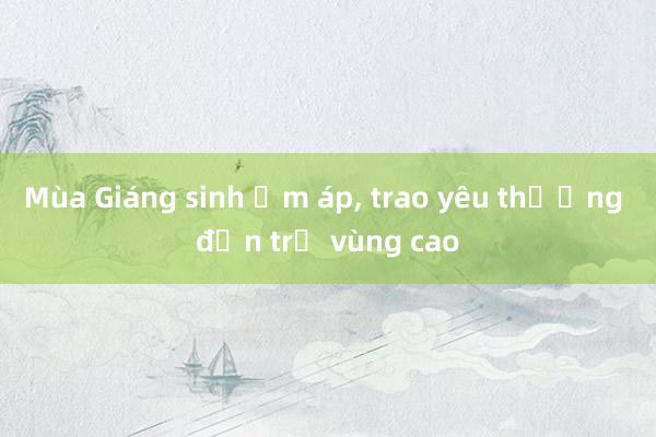 Mùa Giáng sinh ấm áp， trao yêu thương đến trẻ vùng cao