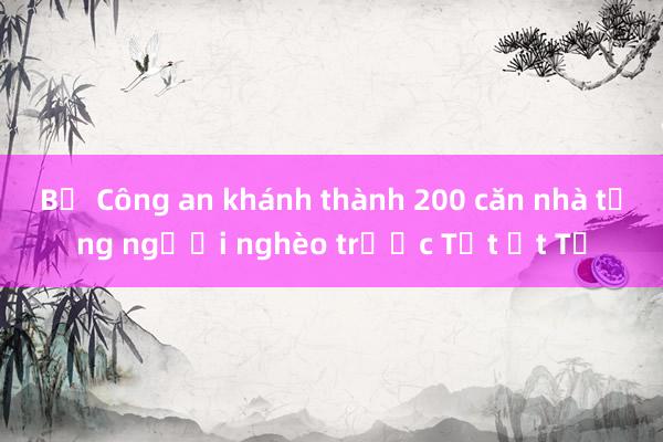 Bộ Công an khánh thành 200 căn nhà tặng người nghèo trước Tết Ất Tỵ