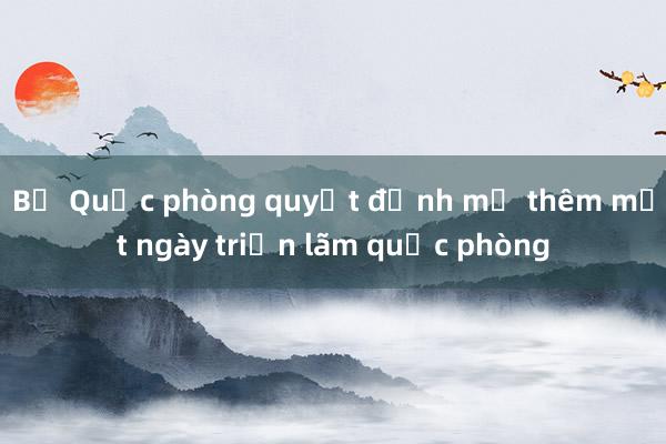 Bộ Quốc phòng quyết định mở thêm một ngày triển lãm quốc phòng