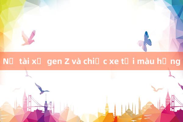 Nữ tài xế gen Z và chiếc xe tải màu hồng