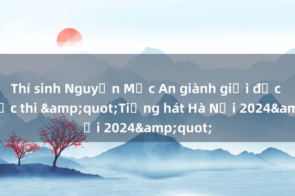 Thí sinh Nguyễn Mộc An giành giải đặc biệt cuộc thi &quot;Tiếng hát Hà Nội 2024&quot;