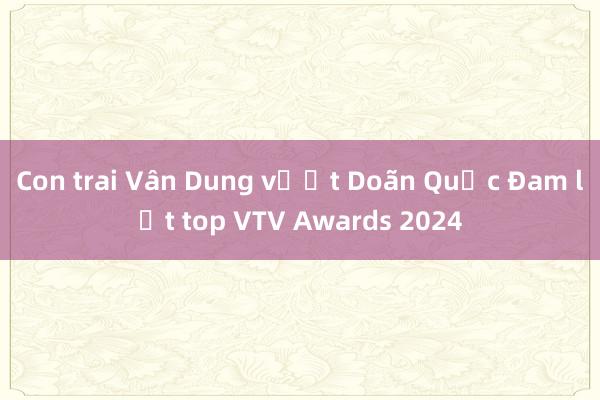 Con trai Vân Dung vượt Doãn Quốc Đam lọt top VTV Awards 2024