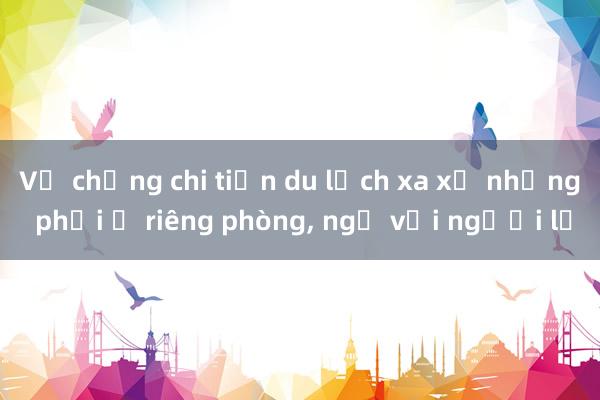 Vợ chồng chi tiền du lịch xa xỉ nhưng phải ở riêng phòng， ngủ với người lạ