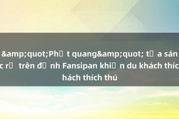 &quot;Phật quang&quot; tỏa sáng rực rỡ trên đỉnh Fansipan khiến du khách thích thú