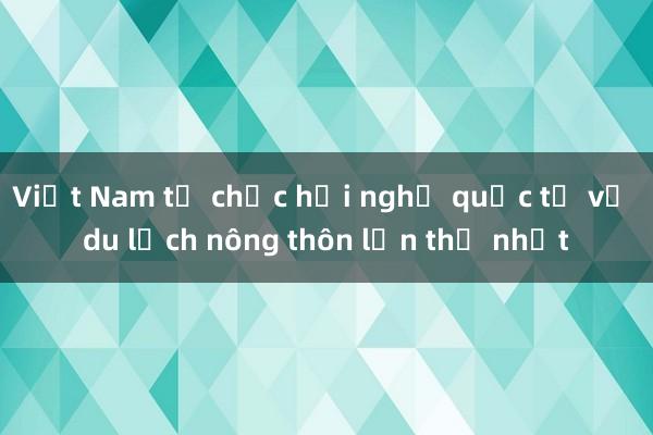 Việt Nam tổ chức hội nghị quốc tế về du lịch nông thôn lần thứ nhất